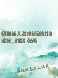 初尝美人滋味销魂欲仙欲死